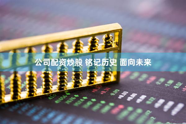 公司配资炒股 铭记历史 面向未来