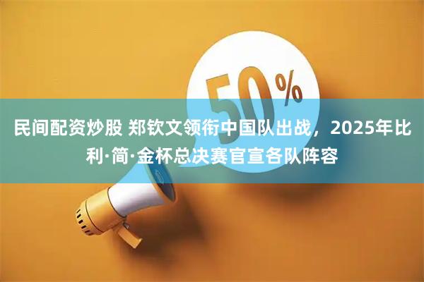 民间配资炒股 郑钦文领衔中国队出战，2025年比利·简·金杯总决赛官宣各队阵容