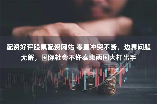 配资好评股票配资网站 零星冲突不断，边界问题无解，国际社会不许泰柬两国大打出手