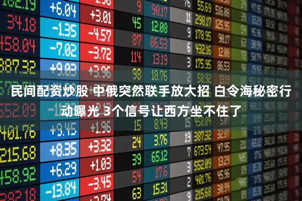 民间配资炒股 中俄突然联手放大招 白令海秘密行动曝光 3个信号让西方坐不住了