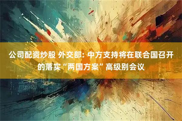 公司配资炒股 外交部: 中方支持将在联合国召开的落实“两国方案”高级别会议