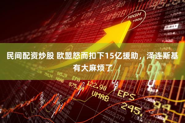 民间配资炒股 欧盟怒而扣下15亿援助，泽连斯基有大麻烦了