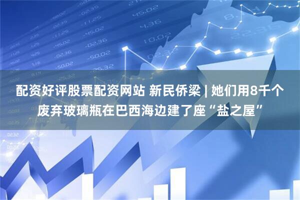 配资好评股票配资网站 新民侨梁 | 她们用8千个废弃玻璃瓶在巴西海边建了座“盐之屋”