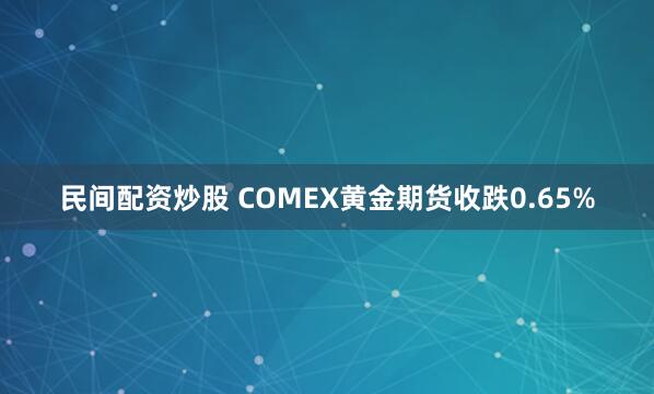 民间配资炒股 COMEX黄金期货收跌0.65%