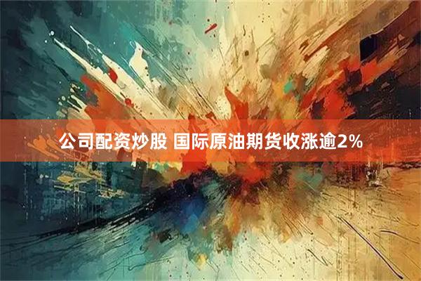 公司配资炒股 国际原油期货收涨逾2%