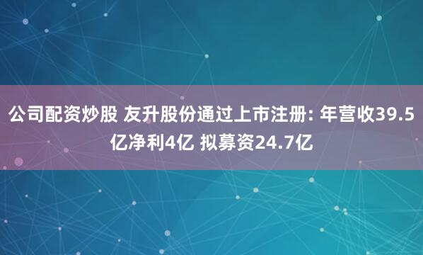 公司配资炒股 友升股份通过上市注册: 年营收39.5亿净利4亿 拟募资24.7亿