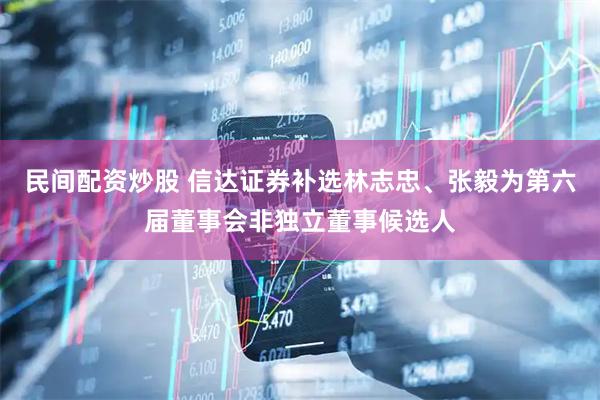 民间配资炒股 信达证券补选林志忠、张毅为第六届董事会非独立董事候选人