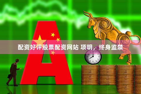 配资好评股票配资网站 项明，终身监禁
