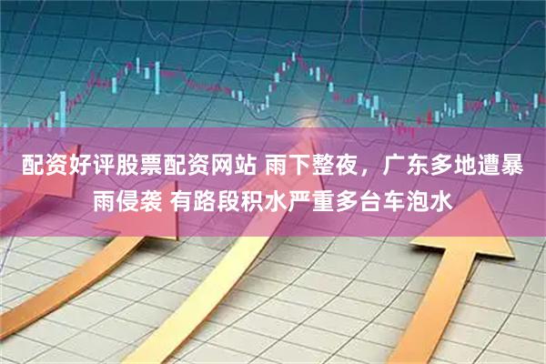 配资好评股票配资网站 雨下整夜，广东多地遭暴雨侵袭 有路段积水严重多台车泡水