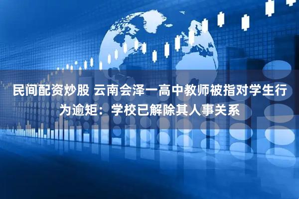 民间配资炒股 云南会泽一高中教师被指对学生行为逾矩：学校已解除其人事关系