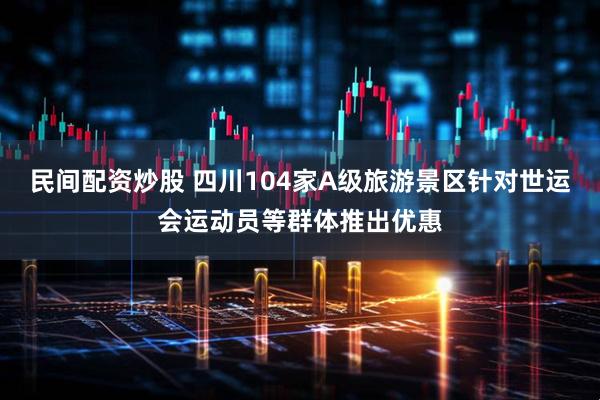 民间配资炒股 四川104家A级旅游景区针对世运会运动员等群体推出优惠
