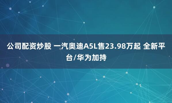 公司配资炒股 一汽奥迪A5L售23.98万起 全新平台/华为加持