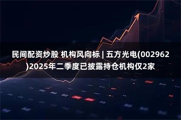 民间配资炒股 机构风向标 | 五方光电(002962)2025年二季度已披露持仓机构仅2家