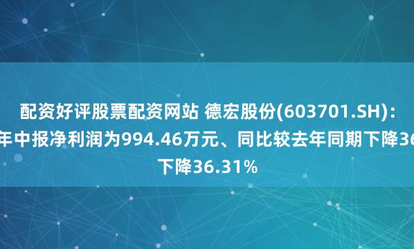 配资好评股票配资网站 德宏股份(603701.SH)：2025年中报净利润为994.46万元、同比较去年同期下降36.31%