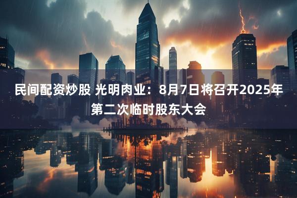 民间配资炒股 光明肉业：8月7日将召开2025年第二次临时股东大会
