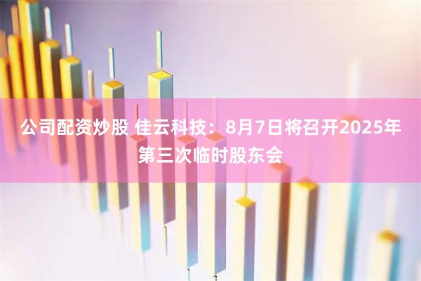 公司配资炒股 佳云科技：8月7日将召开2025年第三次临时股东会