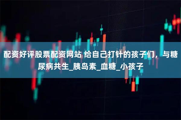 配资好评股票配资网站 给自己打针的孩子们，与糖尿病共生_胰岛素_血糖_小孩子