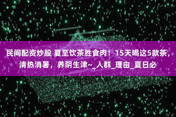 民间配资炒股 夏至饮茶胜食肉！15天喝这5款茶，清热消暑，养阴生津~_人群_理由_夏日必