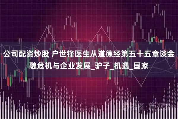 公司配资炒股 户世锋医生从道德经第五十五章谈金融危机与企业发展_驴子_机遇_国家