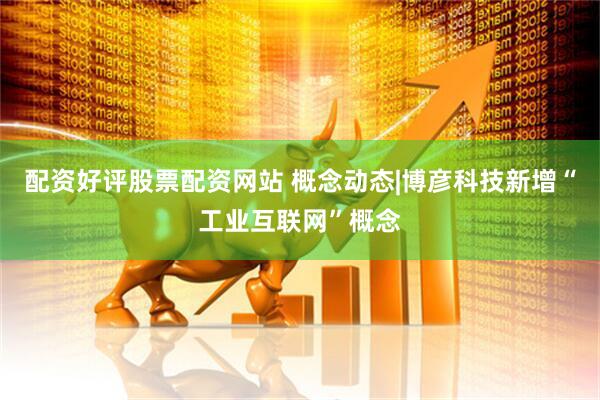 配资好评股票配资网站 概念动态|博彦科技新增“工业互联网”概念