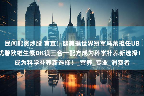 民间配资炒股 官宣！健美操世界冠军冯蕾担任UBIO品牌形象大使，优碧欧维生素DK镁三合一配方成为科学补养新选择！_营养_专业_消费者