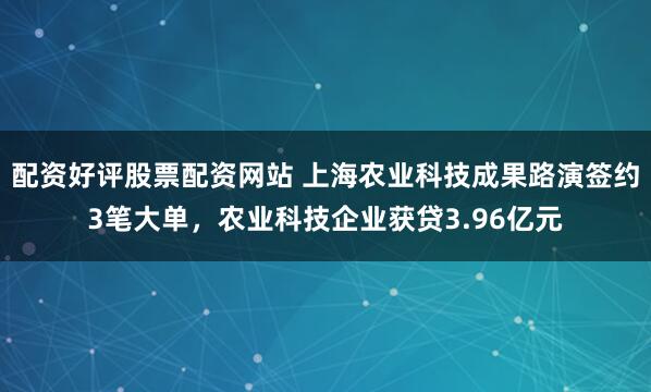 配资好评股票配资网站 上海农业科技成果路演签约3笔大单，农业科技企业获贷3.96亿元