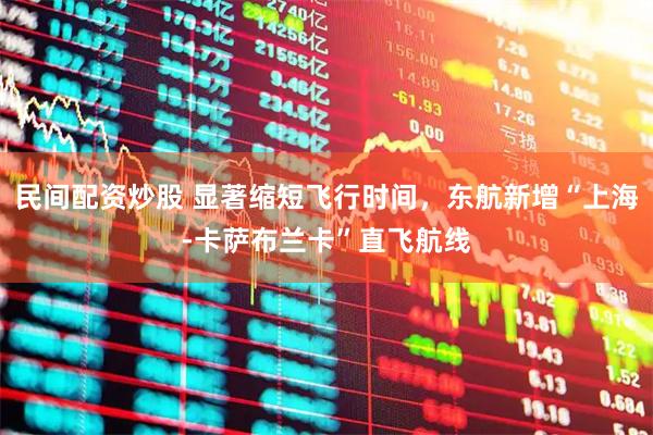 民间配资炒股 显著缩短飞行时间，东航新增“上海-卡萨布兰卡”直飞航线
