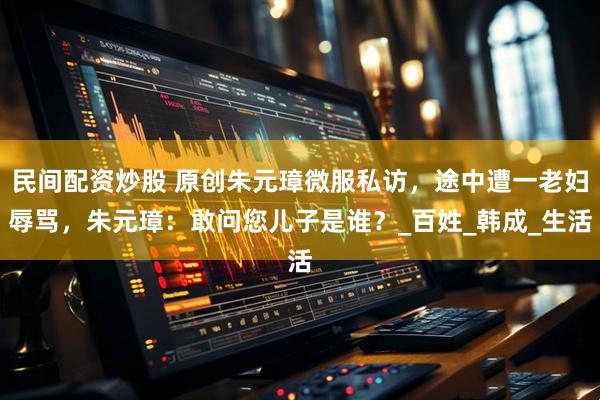民间配资炒股 原创朱元璋微服私访，途中遭一老妇辱骂，朱元璋：敢问您儿子是谁？_百姓_韩成_生活