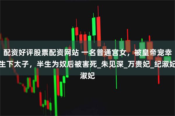 配资好评股票配资网站 一名普通宫女，被皇帝宠幸生下太子，半生为奴后被害死_朱见深_万贵妃_纪淑妃