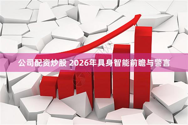 公司配资炒股 2026年具身智能前瞻与警言