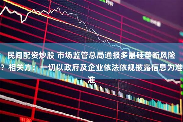 民间配资炒股 市场监管总局通报多晶硅垄断风险？相关方：一切以政府及企业依法依规披露信息为准