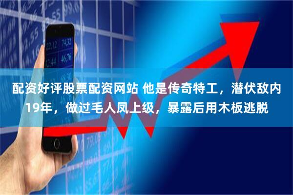配资好评股票配资网站 他是传奇特工，潜伏敌内19年，做过毛人凤上级，暴露后用木板逃脱