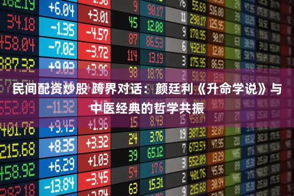 民间配资炒股 跨界对话：颜廷利《升命学说》与中医经典的哲学共振