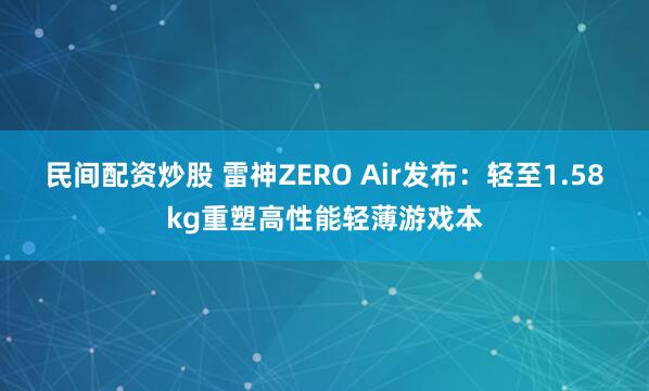 民间配资炒股 雷神ZERO Air发布：轻至1.58kg重塑高性能轻薄游戏本